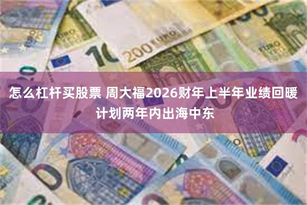 怎么杠杆买股票 周大福2026财年上半年业绩回暖 计划两年内出海中东