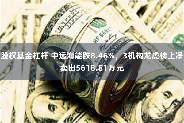 股权基金杠杆 中远海能跌8.46%,3机构龙虎榜上净卖出5618.81万元