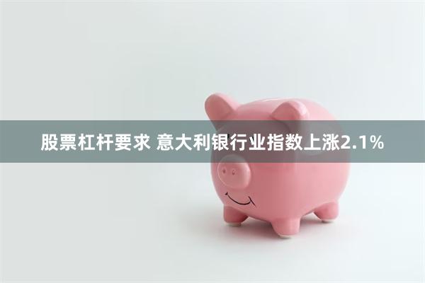 股票杠杆要求 意大利银行业指数上涨2.1%