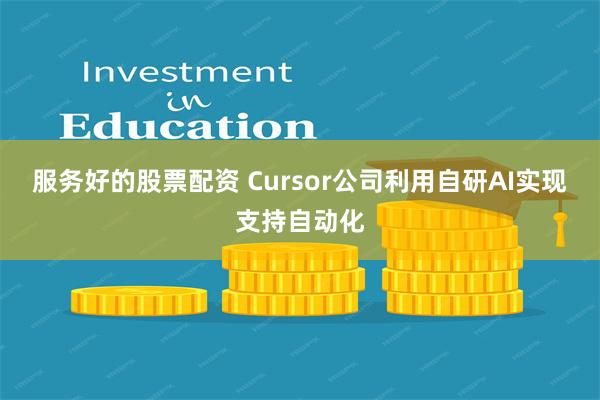 服务好的股票配资 Cursor公司利用自研AI实现支持自动化