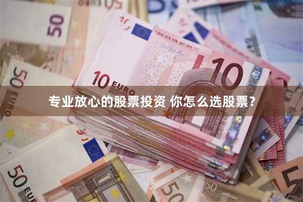 专业放心的股票投资 你怎么选股票？