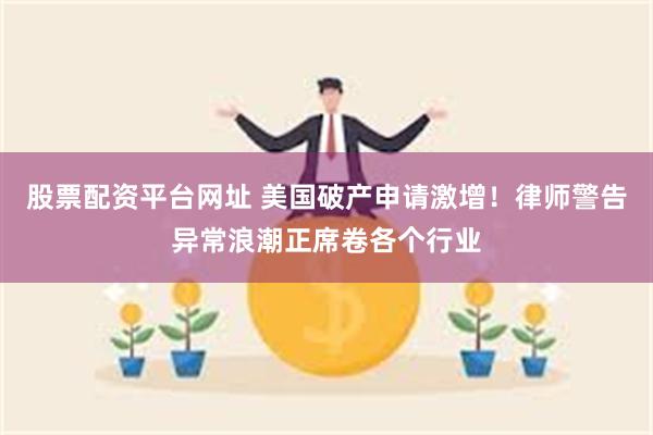 股票配资平台网址 美国破产申请激增!律师警告异常浪潮正席卷各个行业