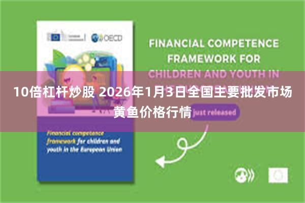 10倍杠杆炒股 2026年1月3日全国主要批发市场黄鱼价格行情